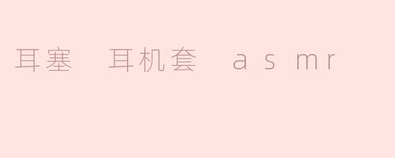 耳塞与耳机套的ASMR体验：在细腻的声音世界中放松自我